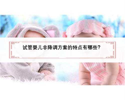 试管婴儿非降调方案的特点有哪些？ 