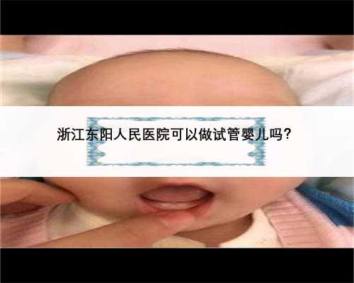 浙江东阳人民医院可以做试管婴儿吗？ 